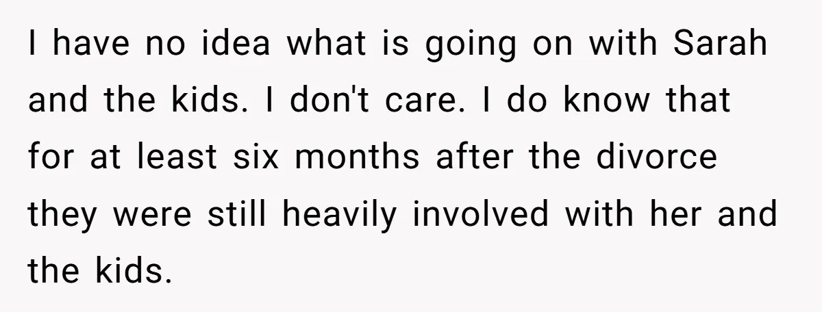 I have no idea what is going on with Sarah and the kids. I don't care. I do know that for at least six months after the divorce they were...