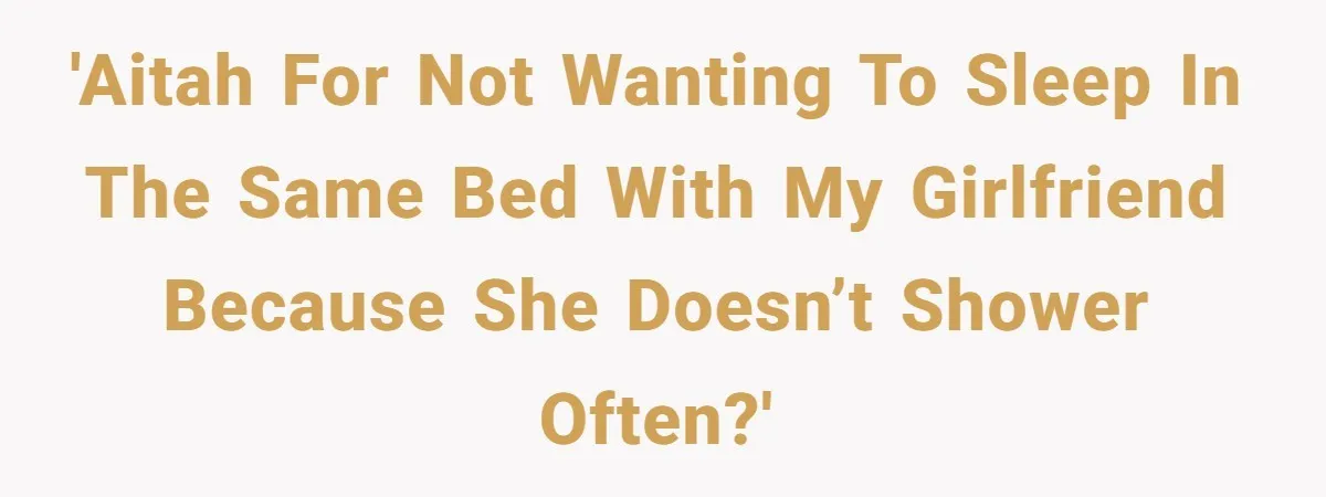 'AITAH for not wanting to sleep in the same bed with my girlfriend because she doesn’t shower often?'