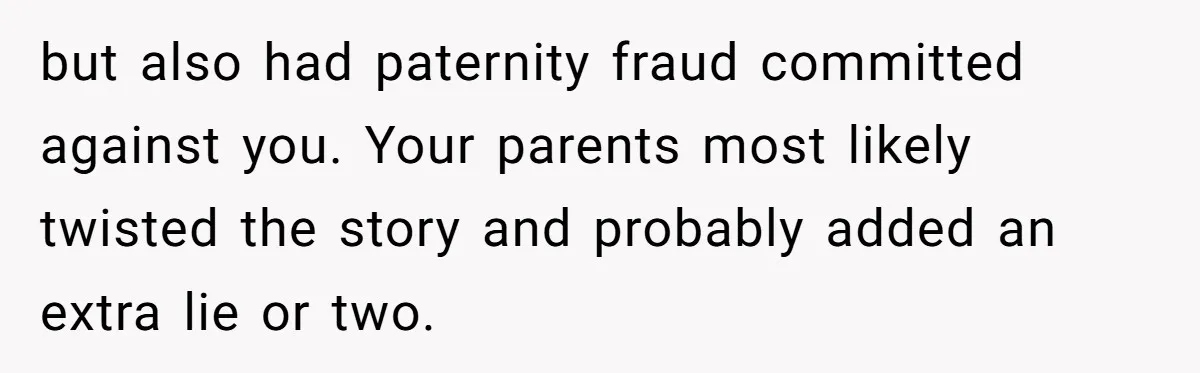 but also had paternity fraud committed against you. Your parents most likely twisted the story and probably added an extra lie or two.