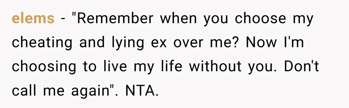 elems − "Remember when you choose my cheating and lying ex over me? Now I'm choosing to live my life without you. Don't call me again". NTA.