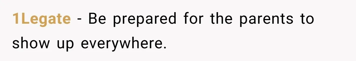 1Legate − Be prepared for the parents to show up everywhere.