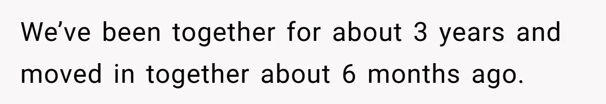 We’ve been together for about 3 years and moved in together about 6 months ago.