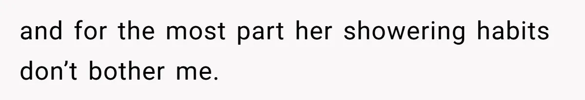 and for the most part her showering habits don’t bother me.