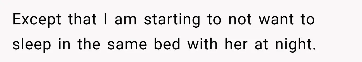 Except that I am starting to not want to sleep in the same bed with her at night.