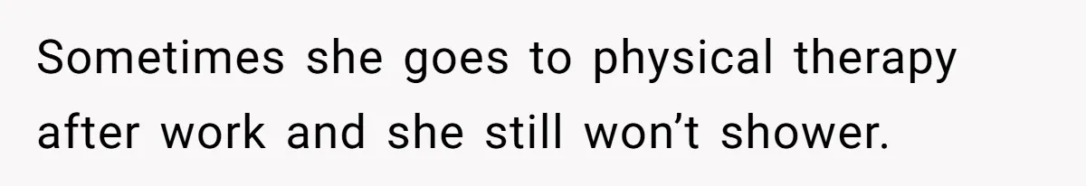Sometimes she goes to physical therapy after work and she still won’t shower.