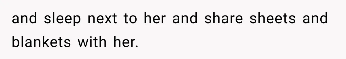 and sleep next to her and share sheets and blankets with her.