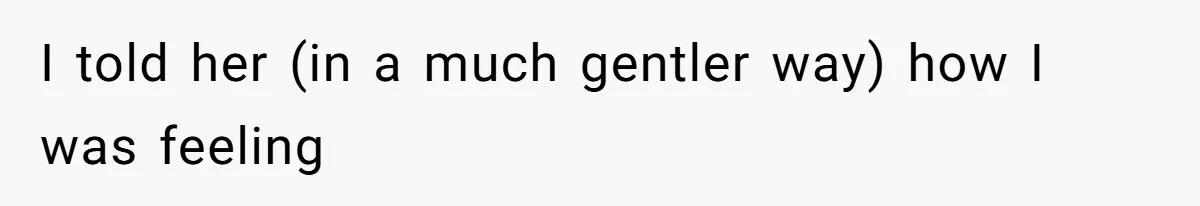 I told her (in a much gentler way) how I was feeling