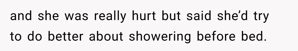 and she was really hurt but said she’d try to do better about showering before bed.