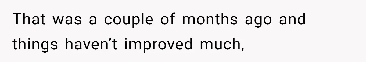 That was a couple of months ago and things haven’t improved much,