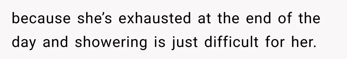 because she’s exhausted at the end of the day and showering is just difficult for her.