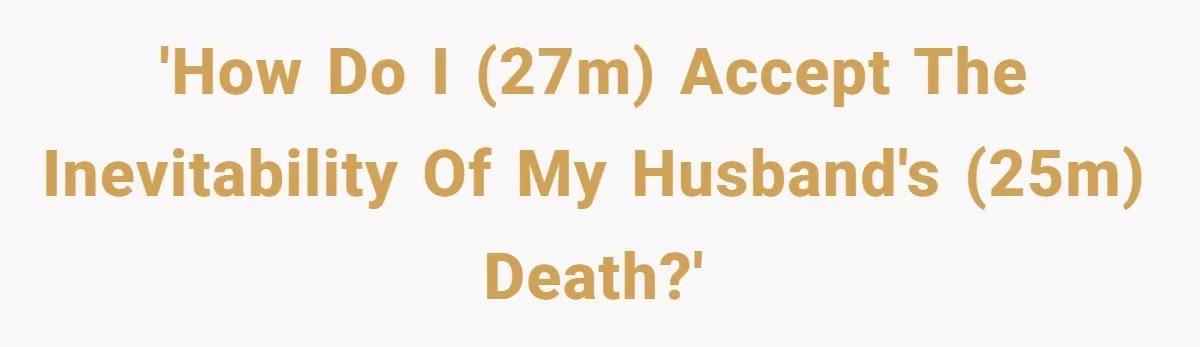 'How do I (27m) accept the inevitability of my husband's (25m) death?'