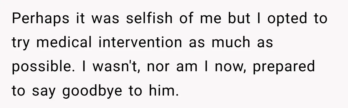 Perhaps it was selfish of me but I opted to try medical intervention as much as possible. I wasn't, nor am I now, prepared to say goodbye to him.