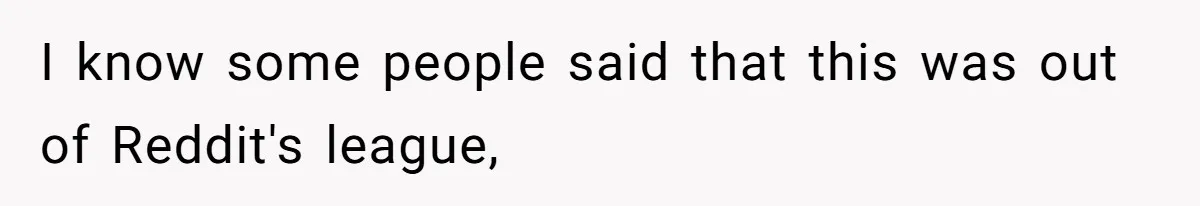I know some people said that this was out of Reddit's league,