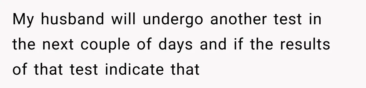 My husband will undergo another test in the next couple of days and if the results of that test indicate that