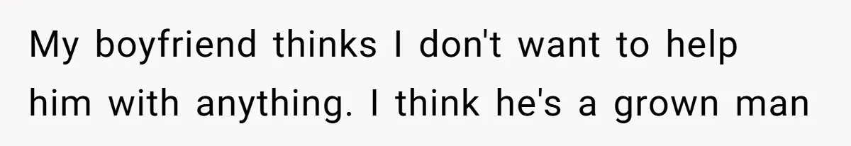 My boyfriend thinks I don't want to help him with anything. I think he's a grown man