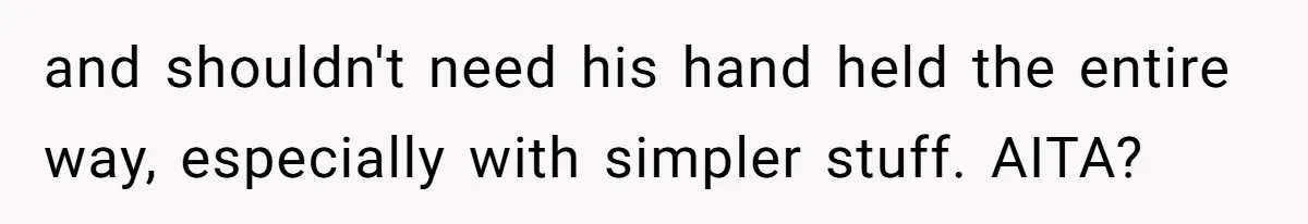 and shouldn't need his hand held the entire way, especially with simpler stuff. AITA?