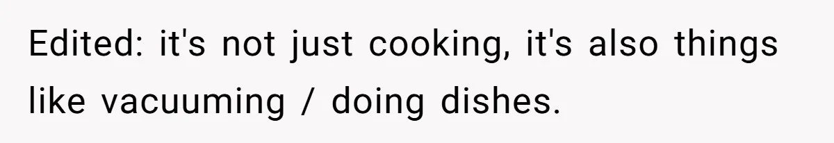 Edited: it's not just cooking, it's also things like vacuuming / doing dishes.