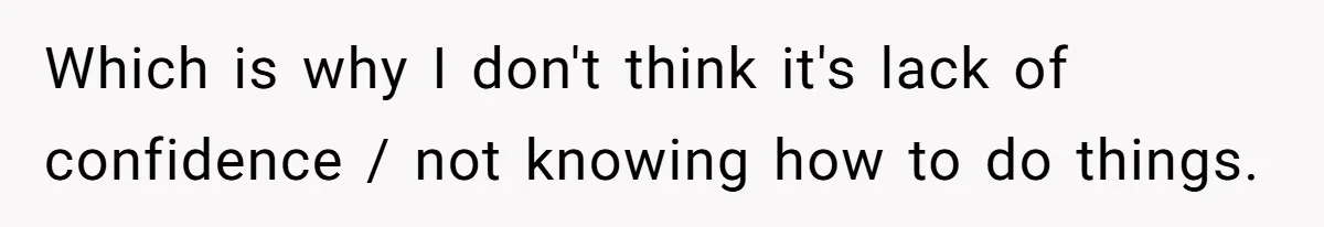 Which is why I don't think it's lack of confidence / not knowing how to do things.