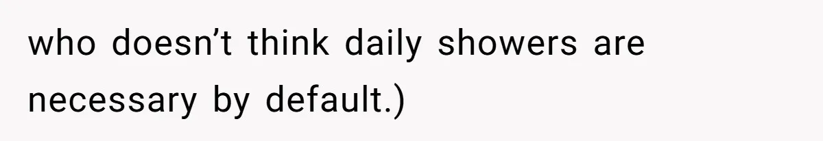 who doesn’t think daily showers are necessary by default.)