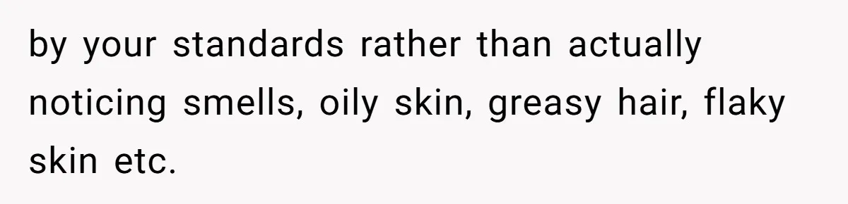 by your standards rather than actually noticing smells, oily skin, greasy hair, flaky skin etc.