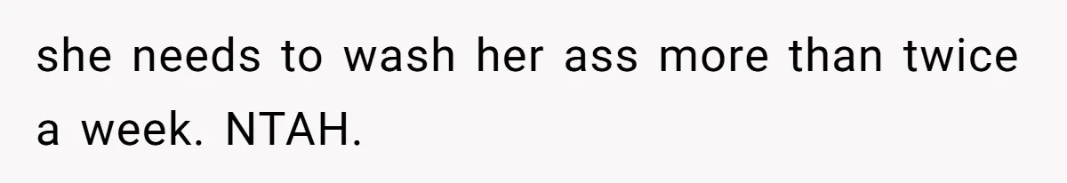 she needs to wash her ass more than twice a week. NTAH.