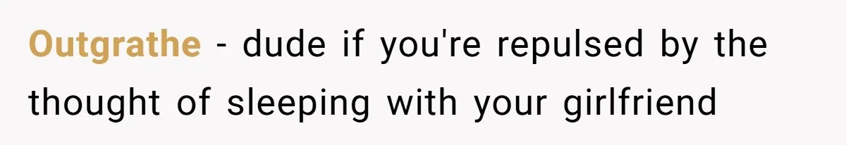 Outgrathe − dude if you're repulsed by the thought of sleeping with your girlfriend