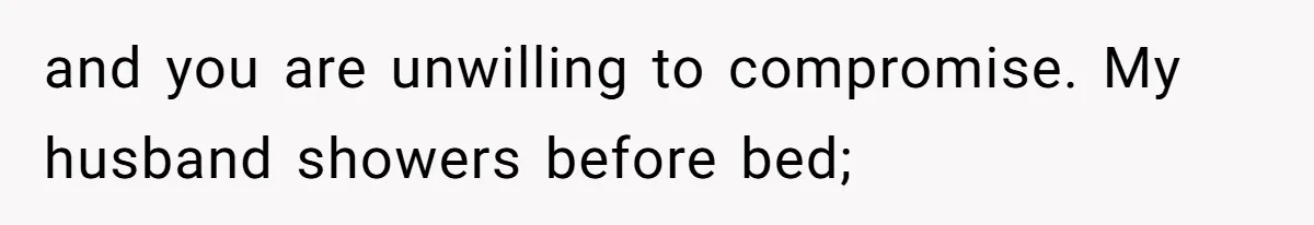 and you are unwilling to compromise. My husband showers before bed;