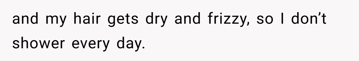 and my hair gets dry and frizzy, so I don’t shower every day.