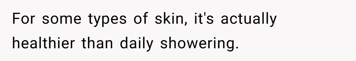 For some types of skin, it's actually healthier than daily showering.