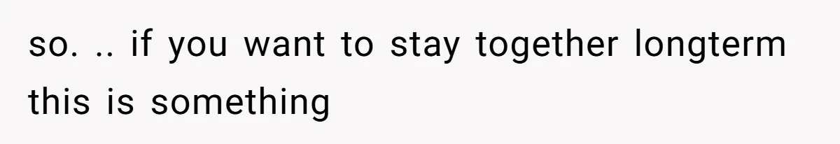 so. .. if you want to stay together longterm this is something