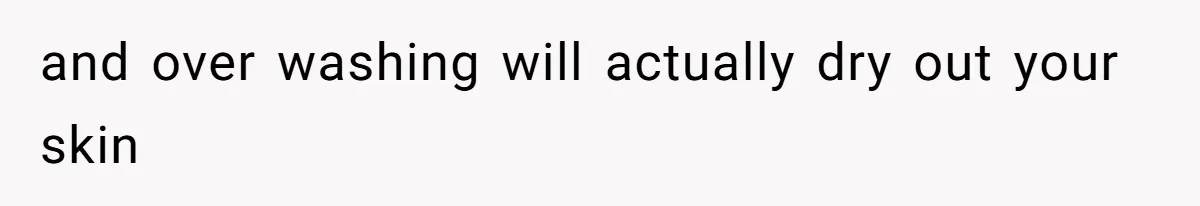 and over washing will actually dry out your skin