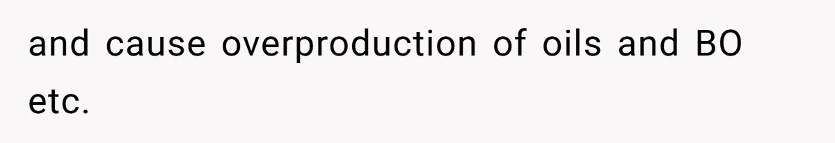 and cause overproduction of oils and BO etc.