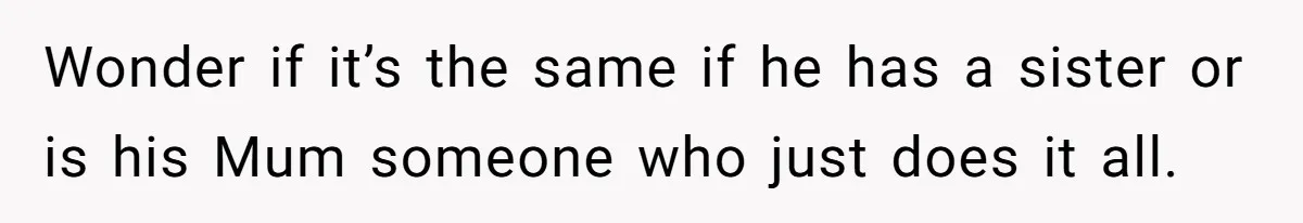 Wonder if it’s the same if he has a sister or is his Mum someone who just does it all.