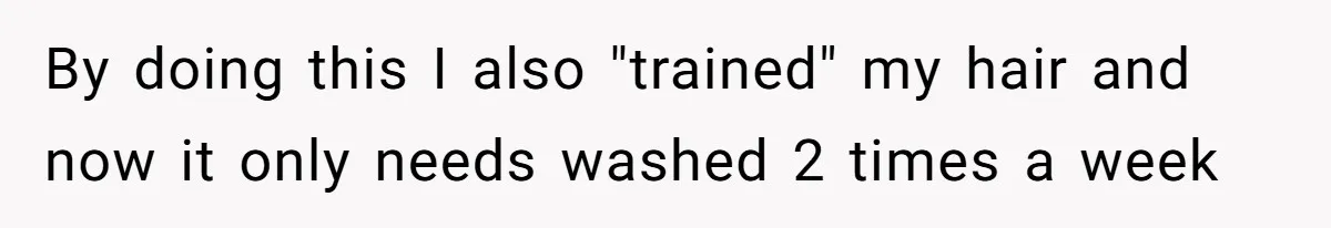 By doing this I also "trained" my hair and now it only needs washed 2 times a week