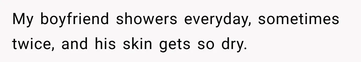 My boyfriend showers everyday, sometimes twice, and his skin gets so dry.