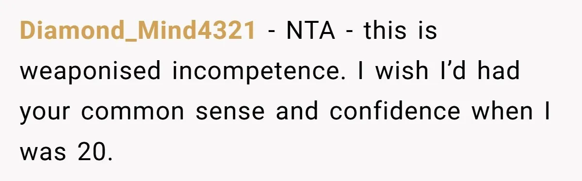 Diamond_Mind4321 − NTA - this is weaponised incompetence. I wish I’d had your common sense and confidence when I was 20.