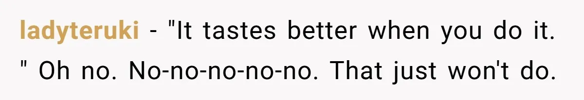 ladyteruki − "It tastes better when you do it. " Oh no. No-no-no-no-no. That just won't do.