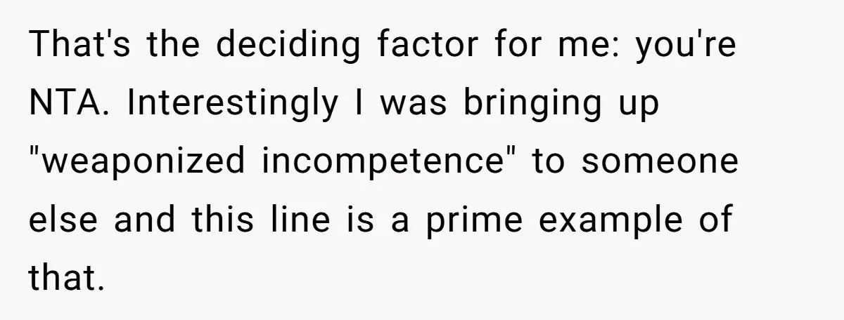 That's the deciding factor for me: you're NTA. Interestingly I was bringing up "weaponized incompetence" to someone else and this line is a prime example of that.