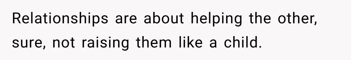 Relationships are about helping the other, sure, not raising them like a child.