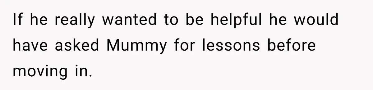 If he really wanted to be helpful he would have asked Mummy for lessons before moving in.