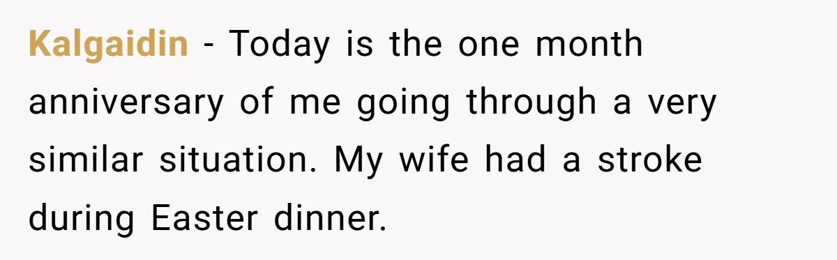 Kalgaidin − Today is the one month anniversary of me going through a very similar situation. My wife had a stroke during Easter dinner.