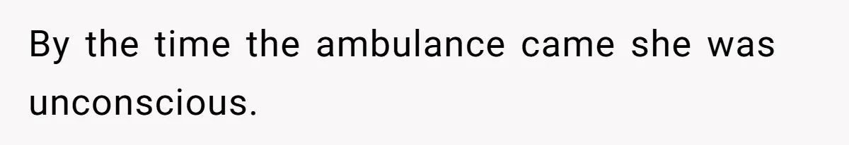 By the time the ambulance came she was unconscious.