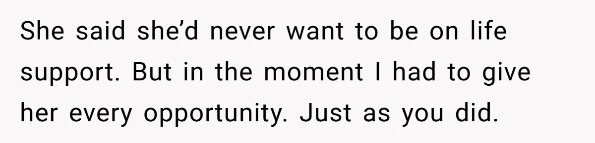 She said she’d never want to be on life support. But in the moment I had to give her every opportunity. Just as you did.