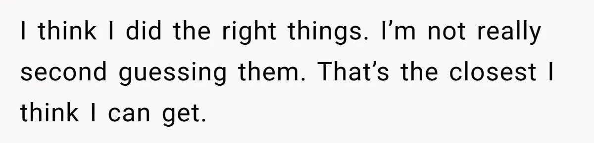 I think I did the right things. I’m not really second guessing them. That’s the closest I think I can get.
