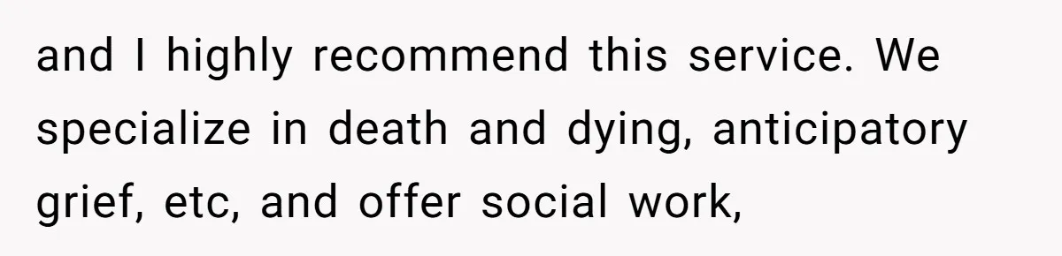 and I highly recommend this service. We specialize in death and dying, anticipatory grief, etc, and offer social work,