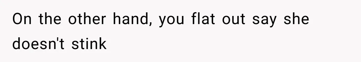 On the other hand, you flat out say she doesn't stink