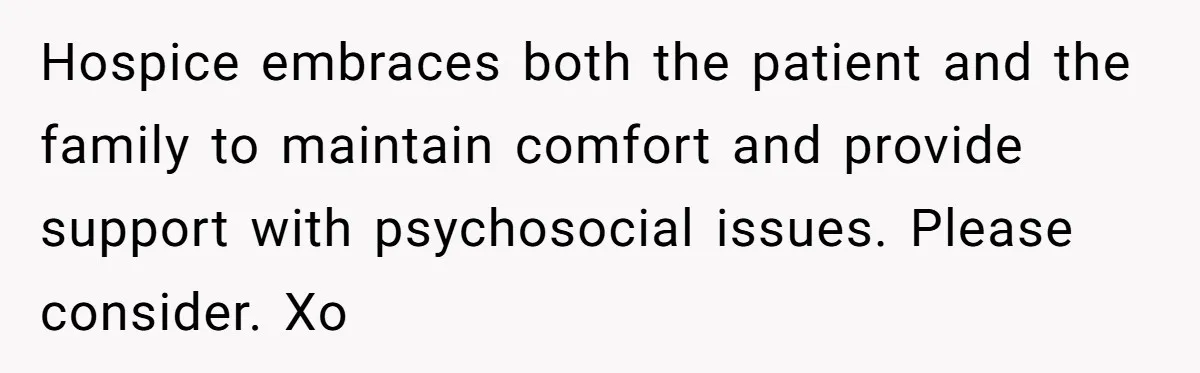 Hospice embraces both the patient and the family to maintain comfort and provide support with psychosocial issues. Please consider. Xo