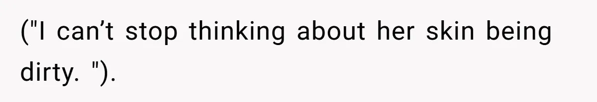 ("I can’t stop thinking about her skin being dirty. ").