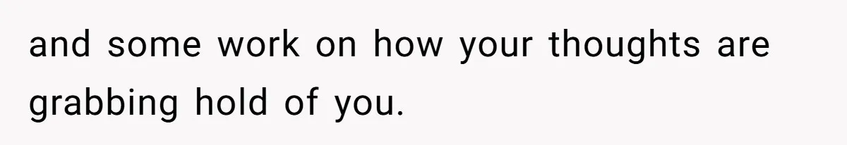and some work on how your thoughts are grabbing hold of you.