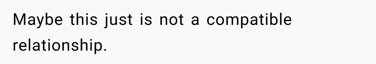 Maybe this just is not a compatible relationship.